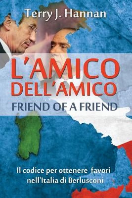 L'Amico Dell'amico - Friend of a Friend: The Code for Getting Things Done in Berlusconi's Italy by Hannan, Terry J.
