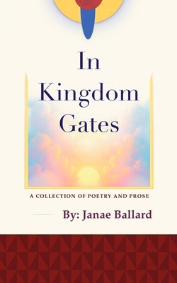 In Kingdom Gates: A Collection of Poetry and Prose by Ballard, Janae