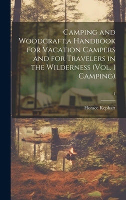 Camping and Woodcraft;a Handbook for Vacation Campers and for Travelers in the Wilderness (Vol. 1 Camping); 1 by Kephart, Horace 1862-1931