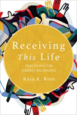 Receiving This Life: Practicing the Deepest Belonging by Root, Kara K.