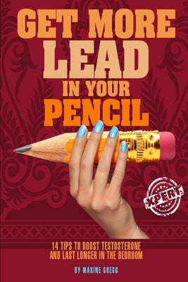 Get More Lead in your Pencil: 14 Tips to Boost Testosterone and Last Longer in the Bedroom by Gregg, Maxine