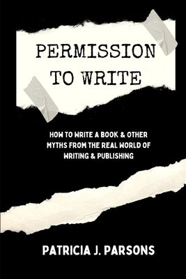 Permission to Write: How to Write a Book and Other Myths From the Real World of Writing and Publishing by Parsons, Patricia J.