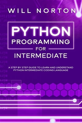 Python programming for intermediate: A step by step guide to learn and understand python intermediate coding language by Norton, Will