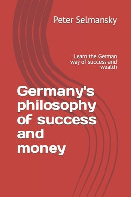 Germany's philosophy of success and money: Learn the German way of success and wealth by Selmansky, Peter