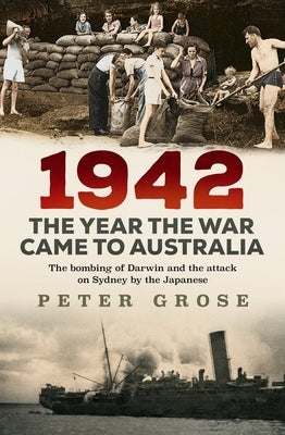 1942: The Year the War Came to Australia: The Bombing of Darwin and the Attack on Sydney by the Japanese by 