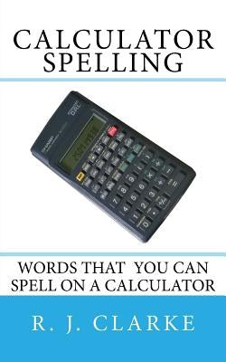 Calculator Spelling: Words that you can spell on a calculator by Clarke, R. J.