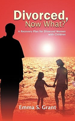Divorced, Now What?: A Recovery Plan for Divorced Women with Children by Grant, Emma S.