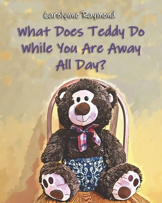 What Does Teddy Do While You Are Away All Day?: A Story About Routines by Raymond, Carolynne