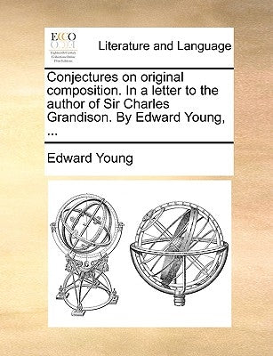 Conjectures on Original Composition. in a Letter to the Author of Sir Charles Grandison. by Edward Young, ... by Young, Edward