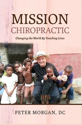 Mission Chiropractic: Changing the World By Touching Lives by Morgan, Peter