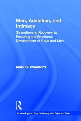 Men, Addiction, and Intimacy: Strengthening Recovery by Fostering the Emotional Development of Boys and Men by Woodford, Mark S.