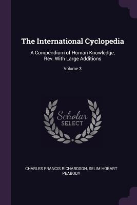The International Cyclopedia: A Compendium of Human Knowledge, Rev. With Large Additions; Volume 3 by Richardson, Charles Francis
