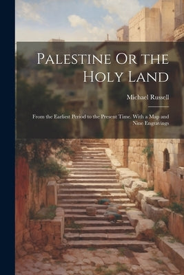 Palestine Or the Holy Land: From the Earliest Period to the Present Time. With a Map and Nine Engravings by Russell, Michael