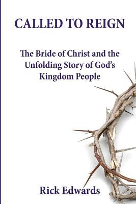 Called To Reign: The Bride of Christ and the Unfolding Story of God's Kingdom People by Edwards, Rick