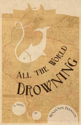 All the World Drowning by Preston, Benjamin Allen