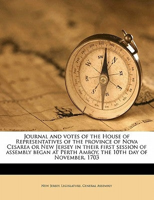 Journal and Votes of the House of Representatives of the Province of Nova Cesarea or New Jersey in Their First Session of Assembly Began at Perth Ambo by New Jersey Legislature General Assembly