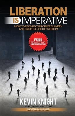 Liberation Is Imperative: How to Escape Corporate Slavery and Create a Life of Freedom by Knight, Kevin