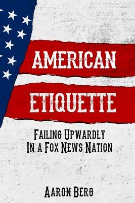 American Etiquette: Failing Upwardly in a Fox News Nation by Berg, Aaron