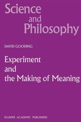 Experiment and the Making of Meaning: Human Agency in Scientific Observation and Experiment by Gooding, D. C.