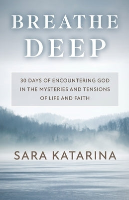Breathe Deep: 30 Days of Encountering God in the Mysteries and Tensions of Life and Faith by Katarina, Sara
