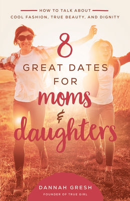 8 Great Dates for Moms and Daughters: How to Talk about Cool Fashion, True Beauty, and Dignity by Gresh, Dannah