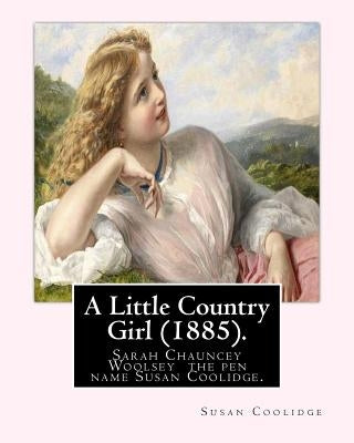 A Little Country Girl (1885). By: Susan Coolidge (Original Classics): Sarah Chauncey Woolsey (1835-1905) was an American children's author who wrote u by Coolidge, Susan