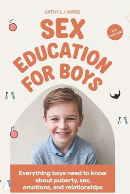 Sex Education for Boys 8-12 Year Olds: Everything Boys Need to Know about Puberty, Sex, Emotions and Relationships. by L. Harris, Kathy