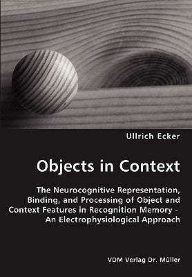 Objects in Context- The Neurocognitive Representation, Binding, and Processing of Object and Context Features in Recognition Memory - An Electrophysio by Ecker, Ullrich