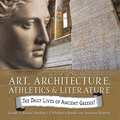 The Daily Lives of Ancient Greeks!: Art, Architecture, Athletics & Literature Grade 5 Social Studies Children's Books on Ancient History by Baby Professor