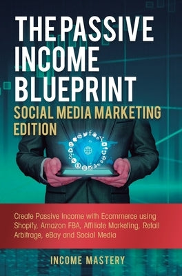 The Passive Income Blueprint Social Media Marketing Edition: Create Passive Income with Ecommerce using Shopify, Amazon FBA, Affiliate Marketing, Reta by Income Mastery