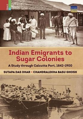 Indian Emigrants to Sugar Colonies: A Study through Kolkata Port, 1842-1900 by Dhar, Sutapa Das