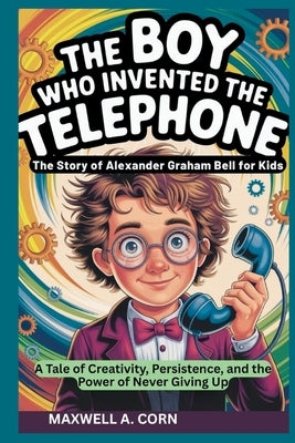 The Boy Who Invented the Telephone: The Story of Alexander Graham Bell for Kids by A. Corn, Maxwell
