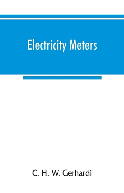 Electricity meters: their construction and management. A practical manual for central station engineers, distribution engineers, and students by H. W. Gerhardi, C.