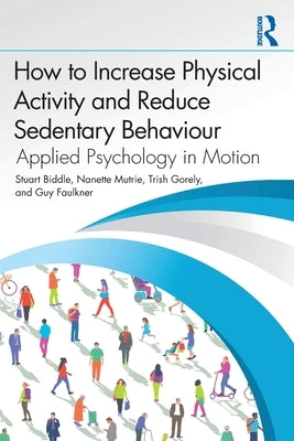 How to Increase Physical Activity and Reduce Sedentary Behaviour: Applied Psychology in Motion by Biddle, Stuart