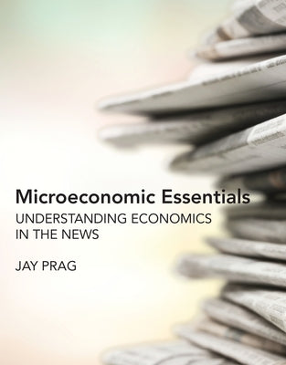 Microeconomic Essentials: Understanding Economics in the News by Prag, Jay