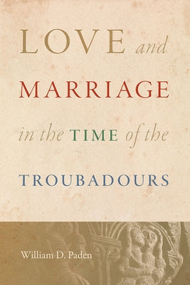 Love and Marriage in the Time of the Troubadours by Paden, William D.