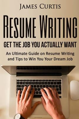 Resume Writing 2016: Get the Job You Actually Want-An Ultimate Guide on Resume W by Curtis, James