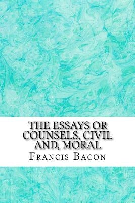 The Essays Or Counsels, Civil And, Moral: (Francis Bacon Classics Collection) by Bacon, Francis