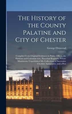 The History of the County Palatine and City of Chester: Compiled From Original Evidences in Public Offices, the Harleian and Cottonian mss., Parochial by Ormerod, George