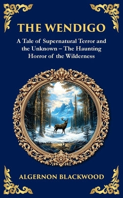 The Wendigo: A Legendary Tale of Supernatural Horror - Fear and Madness in the Canadian Wilderness by Blackwood, Algernon