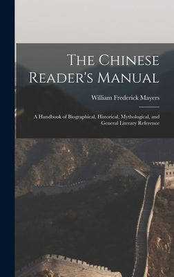 The Chinese Reader's Manual: A Handbook of Biographical, Historical, Mythological, and General Literary Reference by Mayers, William Frederick