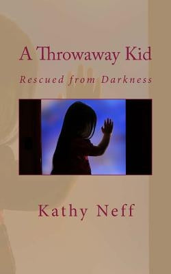 A Throwaway Kid: Rescued from Darkness by Neff, Kathy