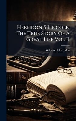 Herndon S Lincoln The True Story Of A Great Life Vol II by Herndon, William H.
