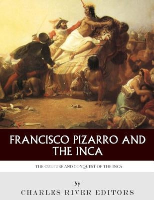 Francisco Pizarro & The Inca: The Culture and Conquest of the Inca Empire by Charles River