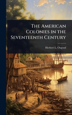 The American Colonies in the Seventeenth Century by Osgood, Herbert L. 1855-1918