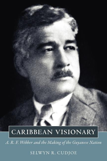 Caribbean Visionary: A. R. F. Webber and the Making of the Guyanese Nation by Cudjoe, Selwyn Reginald