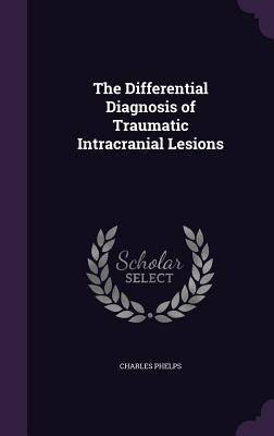The Differential Diagnosis of Traumatic Intracranial Lesions by Phelps, Charles