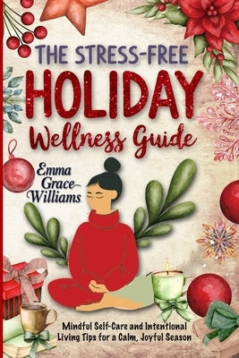 The Stress-Free Holiday Wellness Guide: Practical Tips and Guided Re!ections for Reducing Holiday Stress, Cultivating Gratitude, and Embracing Balance by Williams, Emma Grace