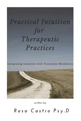 Practical Intuition for Therapeutic Practices: Integrating Intuition with Treatment Modalities by Castro Psy D., Rosa