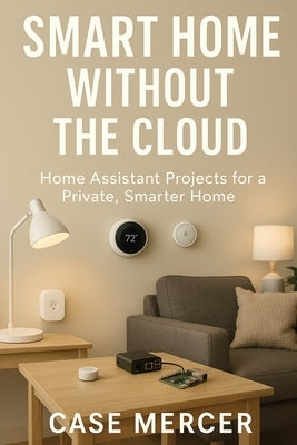 Smart Home Without the Cloud: Home Assistant Projects for a Private, Smarter Home by Mercer, Case